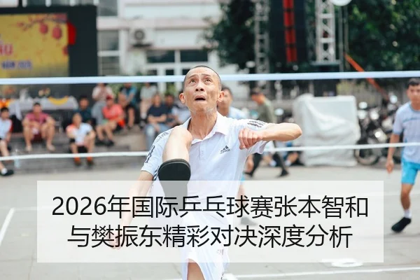 2026年国际乒乓球赛张本智和与樊振东精彩对决深度分析