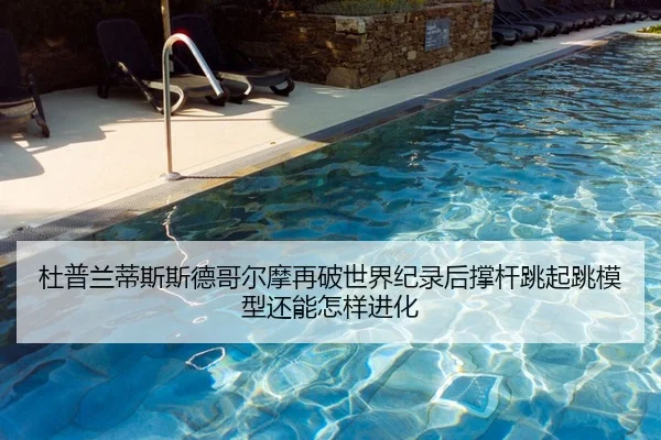 杜普兰蒂斯斯德哥尔摩再破世界纪录后撑杆跳起跳模型还能怎样进化