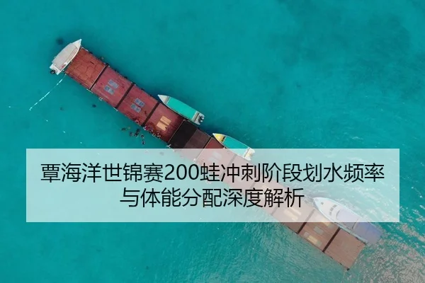 覃海洋世锦赛200蛙冲刺阶段划水频率与体能分配深度解析