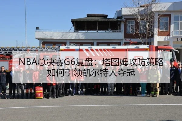 NBA总决赛G6复盘：塔图姆攻防策略如何引领凯尔特人夺冠