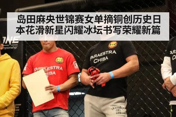 岛田麻央世锦赛女单摘铜创历史日本花滑新星闪耀冰坛书写荣耀新篇