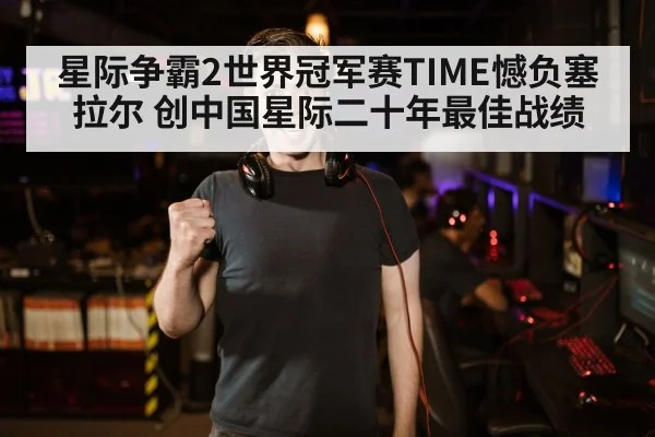 星际争霸2世界冠军赛TIME憾负塞拉尔 创中国星际二十年最佳战绩