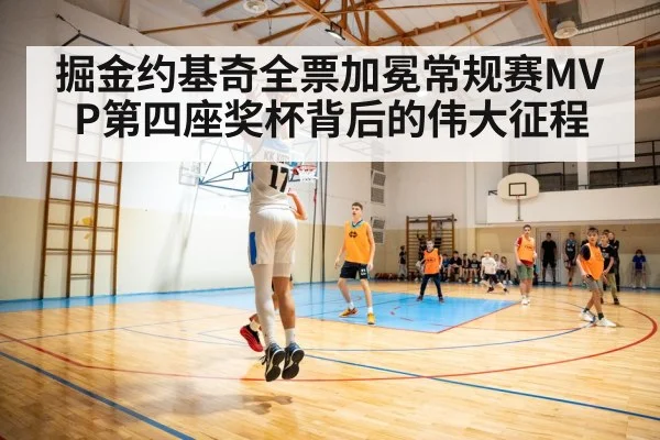 掘金约基奇全票加冕常规赛MVP第四座奖杯背后的伟大征程