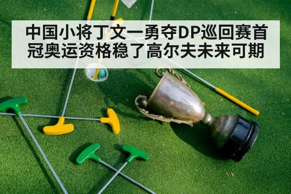 中国小将丁文一勇夺DP巡回赛首冠奥运资格稳了高尔夫未来可期