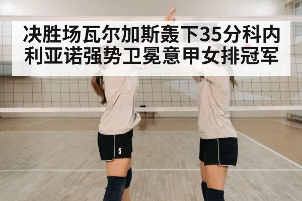 决胜场瓦尔加斯轰下35分科内利亚诺强势卫冕意甲女排冠军