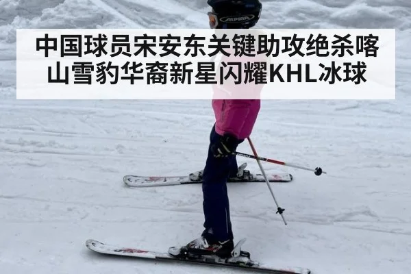 中国球员宋安东关键助攻绝杀喀山雪豹华裔新星闪耀KHL冰球