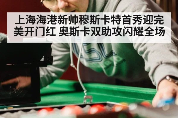 上海海港新帅穆斯卡特首秀迎完美开门红 奥斯卡双助攻闪耀全场
